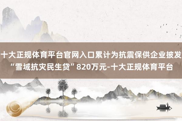 十大正规体育平台官网入口累计为抗震保供企业披发“雪域抗灾民生贷”820万元-十大正规体育平台