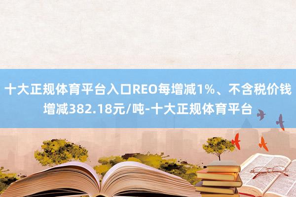 十大正规体育平台入口REO每增减1%、不含税价钱增减382.18元/吨-十大正规体育平台
