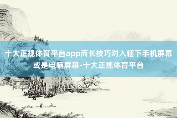 十大正规体育平台app而长技巧对入辖下手机屏幕或是电脑屏幕-十大正规体育平台