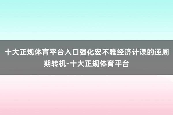 十大正规体育平台入口强化宏不雅经济计谋的逆周期转机-十大正规体育平台