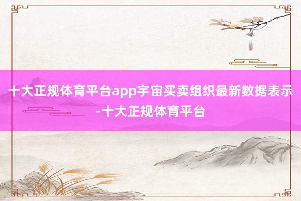 十大正规体育平台app宇宙买卖组织最新数据表示-十大正规体育平台