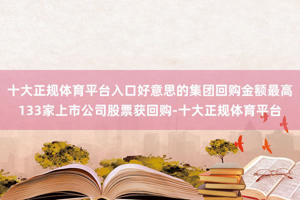 十大正规体育平台入口好意思的集团回购金额最高133家上市公司股票获回购-十大正规体育平台