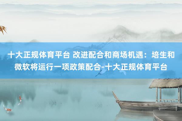 十大正规体育平台 改进配合和商场机遇：培生和微软将运行一项政策配合-十大正规体育平台