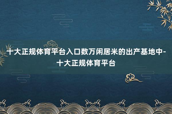 十大正规体育平台入口数万闲居米的出产基地中-十大正规体育平台