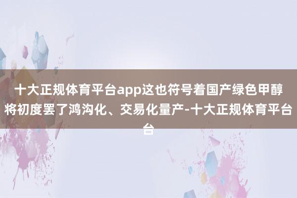 十大正规体育平台app这也符号着国产绿色甲醇将初度罢了鸿沟化、交易化量产-十大正规体育平台