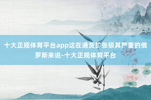 十大正规体育平台app这在通货扩张极其严重的俄罗斯来说-十大正规体育平台