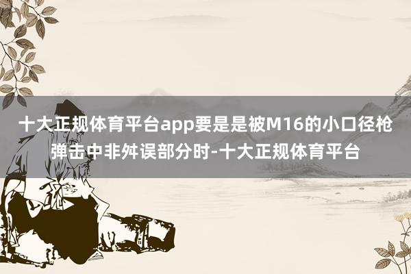 十大正规体育平台app要是是被M16的小口径枪弹击中非舛误部分时-十大正规体育平台