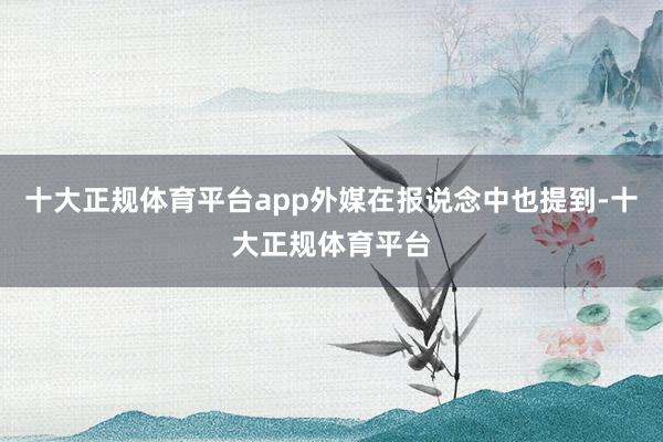 十大正规体育平台app外媒在报说念中也提到-十大正规体育平台