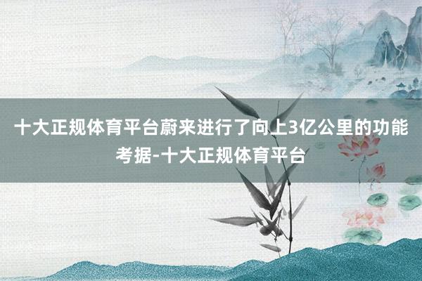 十大正规体育平台蔚来进行了向上3亿公里的功能考据-十大正规体育平台