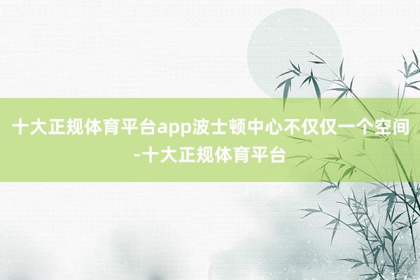 十大正规体育平台app波士顿中心不仅仅一个空间-十大正规体育平台