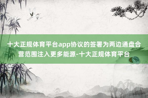 十大正规体育平台app协议的签署为两边通盘合营范围注入更多能源-十大正规体育平台