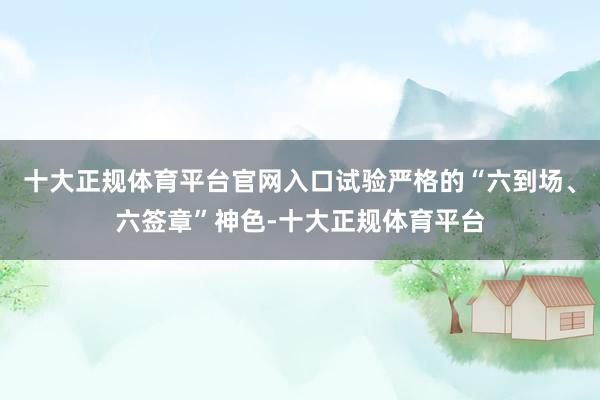 十大正规体育平台官网入口试验严格的“六到场、六签章”神色-十大正规体育平台