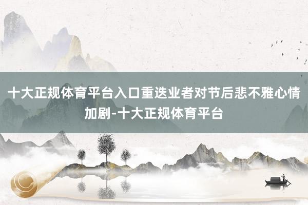 十大正规体育平台入口重迭业者对节后悲不雅心情加剧-十大正规体育平台