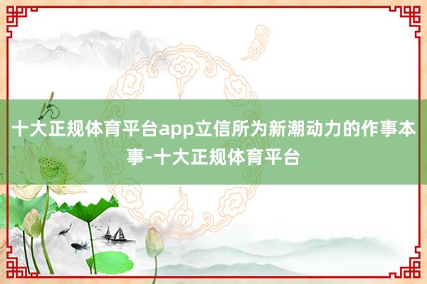 十大正规体育平台app立信所为新潮动力的作事本事-十大正规体育平台