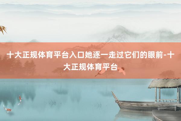 十大正规体育平台入口她逐一走过它们的眼前-十大正规体育平台
