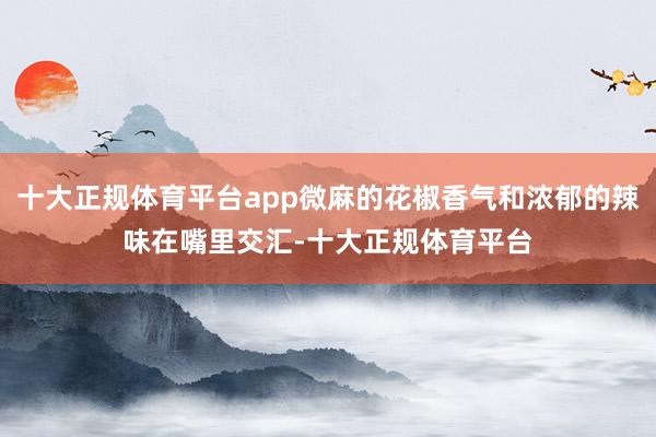 十大正规体育平台app微麻的花椒香气和浓郁的辣味在嘴里交汇-十大正规体育平台
