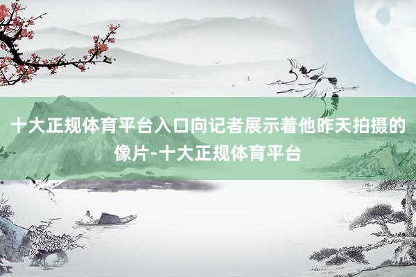 十大正规体育平台入口向记者展示着他昨天拍摄的像片-十大正规体育平台