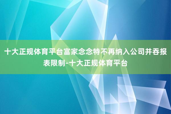 十大正规体育平台富家念念特不再纳入公司并吞报表限制-十大正规体育平台