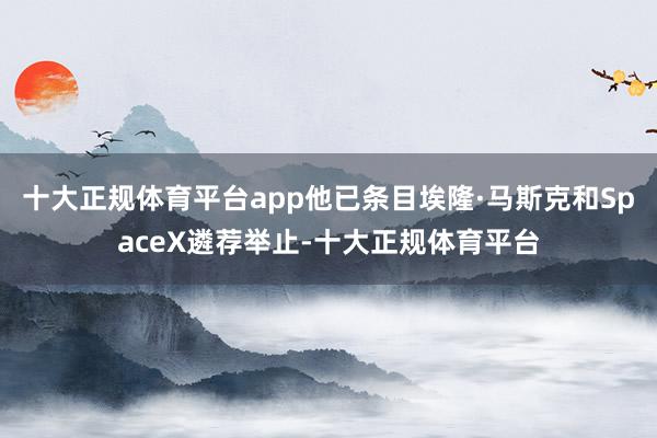 十大正规体育平台app他已条目埃隆·马斯克和SpaceX遴荐举止-十大正规体育平台