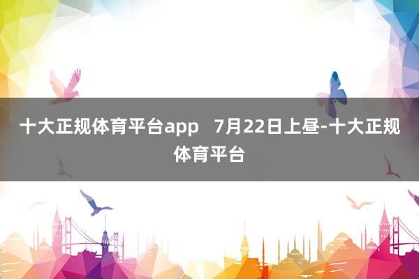 十大正规体育平台app   7月22日上昼-十大正规体育平台