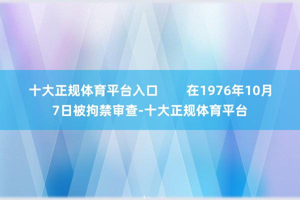 十大正规体育平台入口        在1976年10月7日被拘禁审查-十大正规体育平台