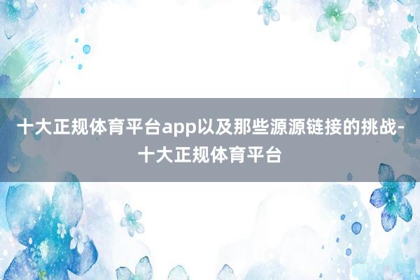 十大正规体育平台app以及那些源源链接的挑战-十大正规体育平台