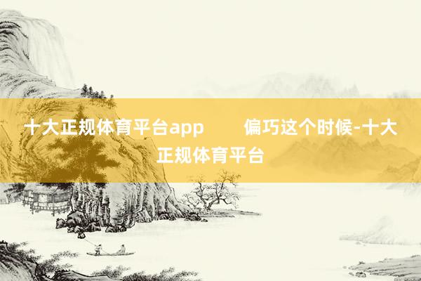 十大正规体育平台app        偏巧这个时候-十大正规体育平台