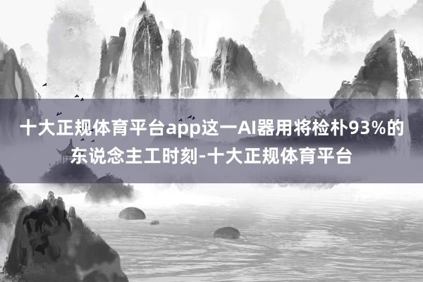 十大正规体育平台app这一AI器用将检朴93%的东说念主工时刻-十大正规体育平台
