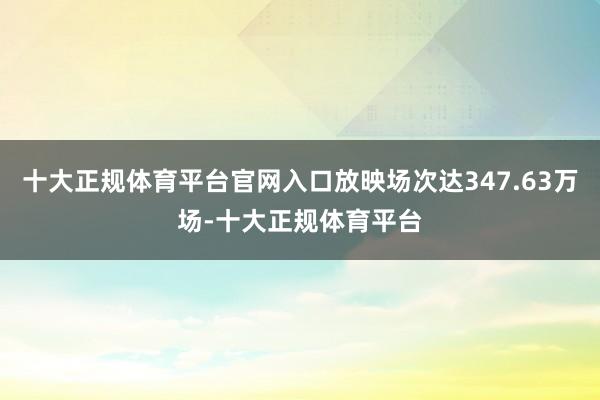 十大正规体育平台官网入口放映场次达347.63万场-十大正规体育平台
