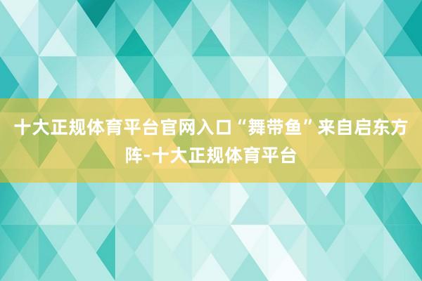 十大正规体育平台官网入口“舞带鱼”来自启东方阵-十大正规体育平台