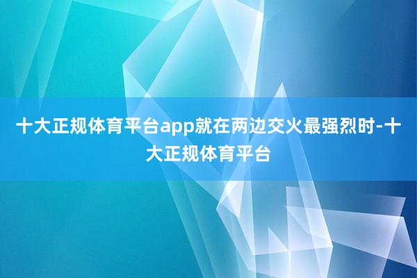 十大正规体育平台app就在两边交火最强烈时-十大正规体育平台