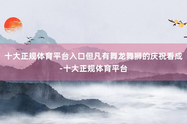 十大正规体育平台入口但凡有舞龙舞狮的庆祝看成-十大正规体育平台