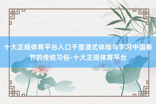 十大正规体育平台入口千里浸式体验与学习中国春节的传统习俗-十大正规体育平台