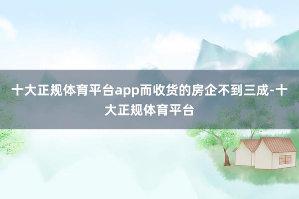 十大正规体育平台app而收货的房企不到三成-十大正规体育平台
