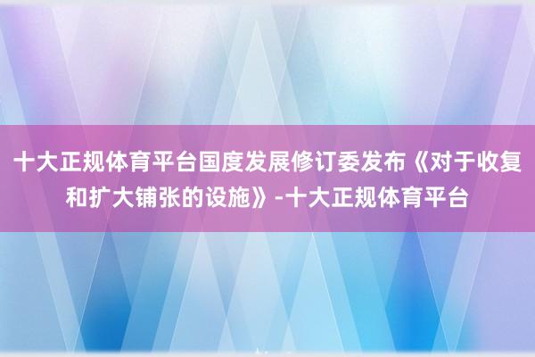 十大正规体育平台国度发展修订委发布《对于收复和扩大铺张的设施》-十大正规体育平台