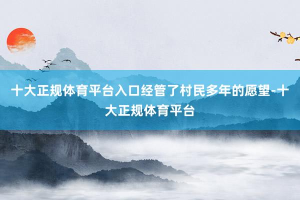 十大正规体育平台入口经管了村民多年的愿望-十大正规体育平台