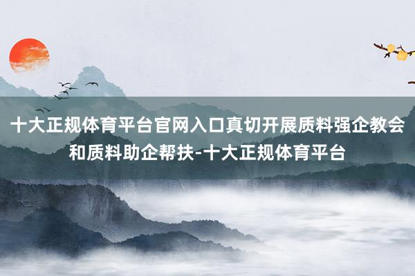 十大正规体育平台官网入口真切开展质料强企教会和质料助企帮扶-十大正规体育平台