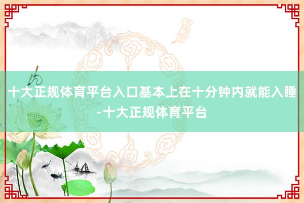 十大正规体育平台入口基本上在十分钟内就能入睡-十大正规体育平台