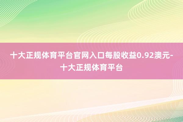 十大正规体育平台官网入口每股收益0.92澳元-十大正规体育平台