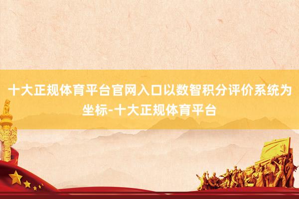 十大正规体育平台官网入口以数智积分评价系统为坐标-十大正规体育平台