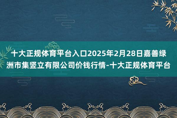 十大正规体育平台入口2025年2月28日嘉善绿洲市集竖立有限公司价钱行情-十大正规体育平台