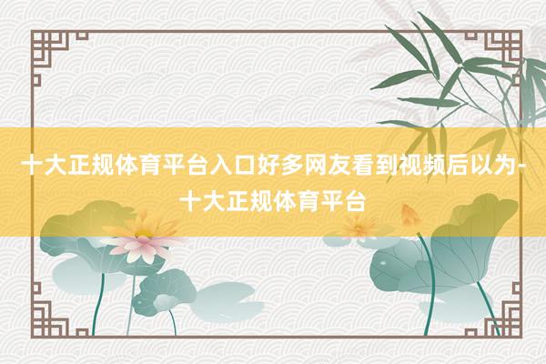 十大正规体育平台入口好多网友看到视频后以为-十大正规体育平台