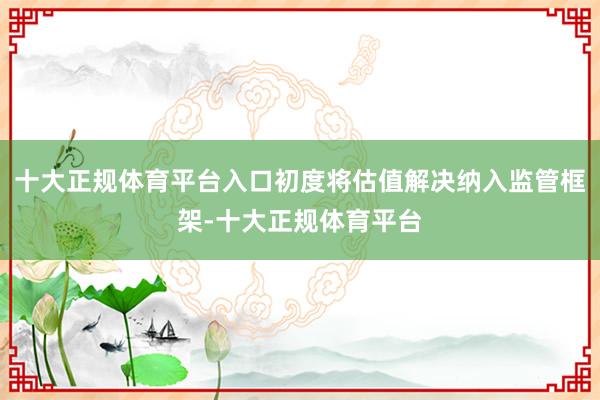 十大正规体育平台入口初度将估值解决纳入监管框架-十大正规体育平台