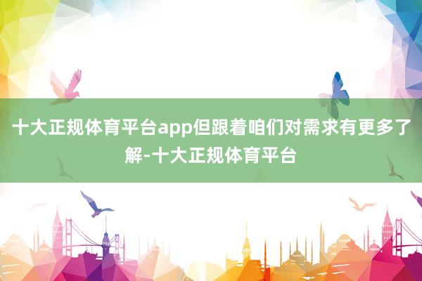 十大正规体育平台app但跟着咱们对需求有更多了解-十大正规体育平台