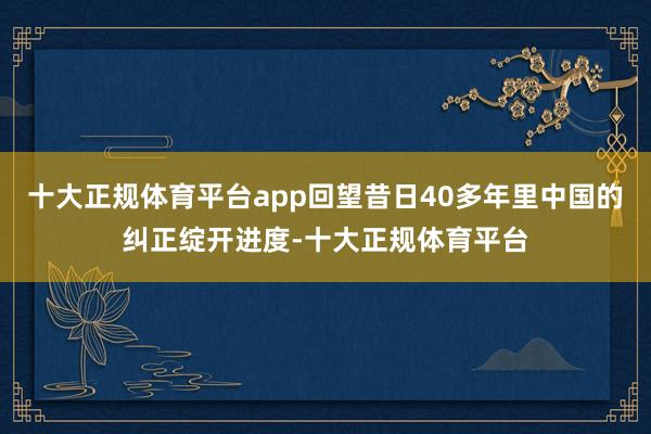 十大正规体育平台app回望昔日40多年里中国的纠正绽开进度-十大正规体育平台