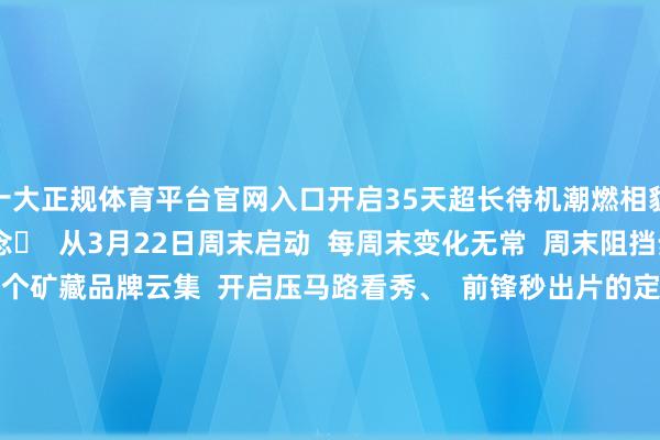 十大正规体育平台官网入口开启35天超长待机潮燃相貌！  四海城⌈表心说念⌋  从3月22日周末启动  每周末变化无常  周末阻挡步行街、潮水街区  N个矿藏品牌云集  开启压马路看秀、  前锋秒出片的定格相貌！  从放工后的周五晚  到开工前的周一凌晨  这里将成为日与夜创意生存指南  年青东说念主的潮水周末从此开启    3月29日-3月30日  四海城的表心说念还将  从门庭淡薄暂变动感商场现