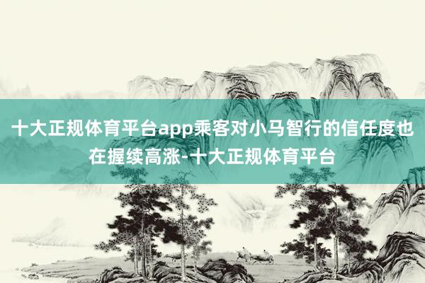 十大正规体育平台app乘客对小马智行的信任度也在握续高涨-十大正规体育平台