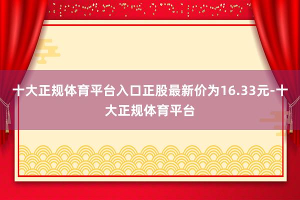 十大正规体育平台入口正股最新价为16.33元-十大正规体育平台