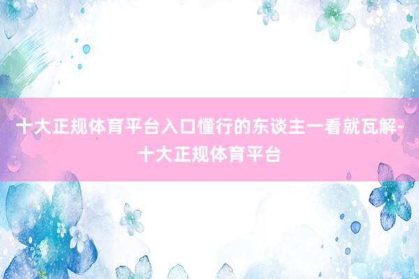 十大正规体育平台入口懂行的东谈主一看就瓦解-十大正规体育平台