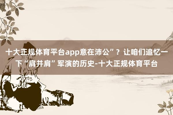 十大正规体育平台app意在沛公”？让咱们追忆一下“肩并肩”军演的历史-十大正规体育平台